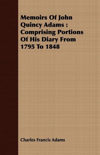 Memoirs of John Quincy Adams: Comprising Portions of His Diary from 1795 to 1848. Vol 1