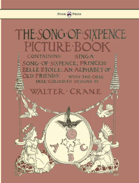 Cover image for book The Song of Sixpence Picture Book - Containing Sing a Song of Sixpence, Princess Belle Etoile, an Alphabet of Old Friends - Illustrated by Walter Crane