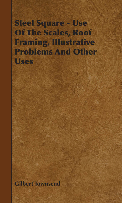 Cover image for book Steel Square - Use Of The Scales, Roof Framing, Illustrative Problems And Other Uses
