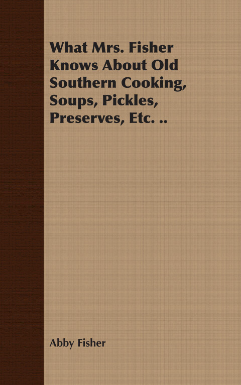 Cover image for book What Mrs. Fisher Knows About Old Southern Cooking, Soups, Pickles, Preserves, Etc. ..