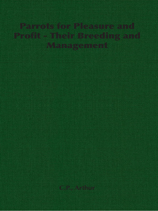 Parrots for Pleasure and Profit - Their Breeding and Management