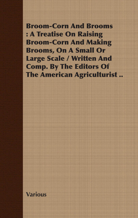 Cover image for book Broom-Corn and Brooms - A Treatise on Raising Broom-Corn and Making Brooms, on a Small or Large Scale, Written and Compiled by the Editors of The American Agriculturist