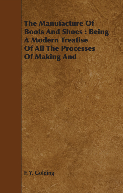 Cover image for book The Manufacture Of Boots And Shoes : Being A Modern Treatise Of All The Processes Of Making And Manufacturing Footgear.