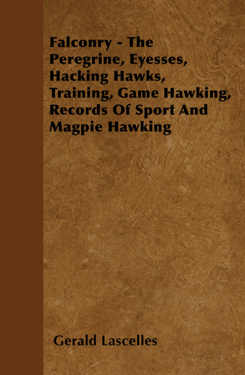 Falconry - The Peregrine, Eyesses, Hacking Hawks, Training, Game Hawking, Records Of Sport And Magpie Hawking 