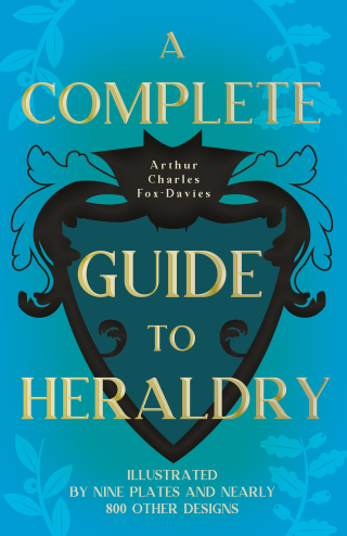 A Complete Guide to Heraldry - Illustrated by Nine Plates and Nearly 800 other Designs