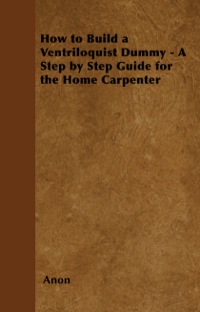 صورة الغلاف: How to Build a Ventriloquist Dummy - A Step by Step Guide for the Home Carpenter 9781446524770