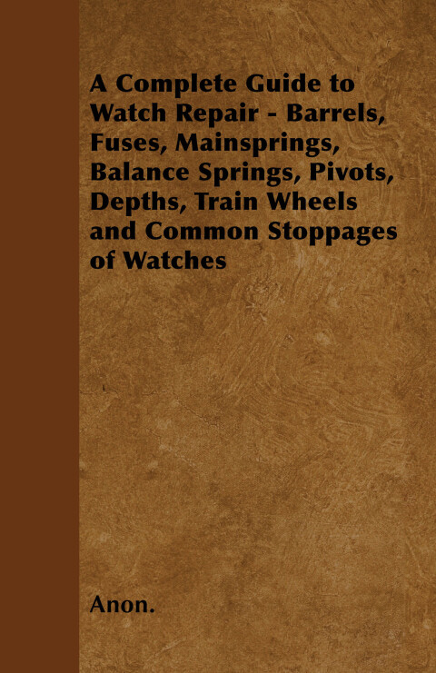 Cover image for book A Complete Guide to Watch Repair - Barrels, Fuses, Mainsprings, Balance Springs, Pivots, Depths, Train Wheels and Common Stoppages of Watches