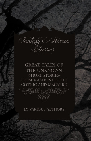 Great Tales of the Unknown - Short Stories from Masters of the Gothic and Macabre (Fantasy and Horror Classics)