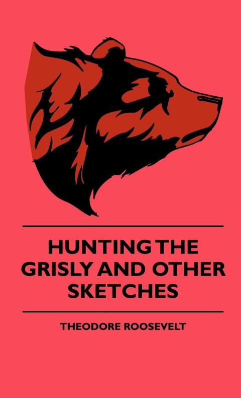 Cover image for book Hunting The Grisly And Other Sketches - An Account Of The Big Game Of The United States And Its Chas With Horse, Hound, And Rifle - Part II
