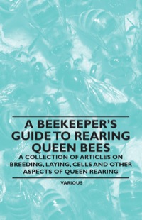 Cover image: A Beekeeper's Guide to Rearing Queen Bees - A Collection of Articles on Breeding, Laying, Cells and Other Aspects of Queen Rearing 9781446542651