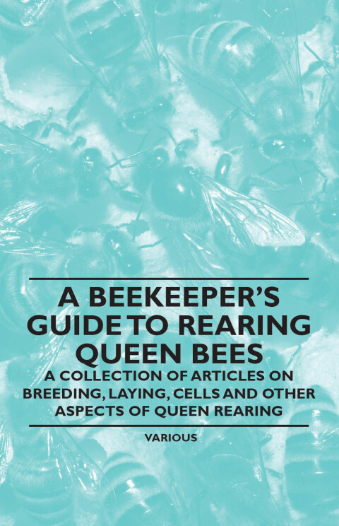 Cover image for book A Beekeeper's Guide to Rearing Queen Bees - A Collection of Articles on Breeding, Laying, Cells and Other Aspects of Queen Rearing