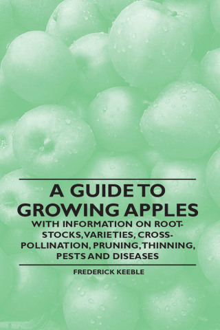 A Guide to Growing Apples with Information on Root-Stocks, Varieties, Cross-Pollination, Pruning, Thinning, Pests and Diseases