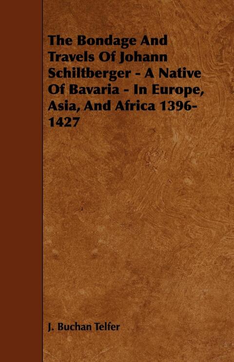 The Bondage and Travels of Johann Schiltberger - A Native of Bavaria - In Europe, Asia, and Africa 1396-1427 