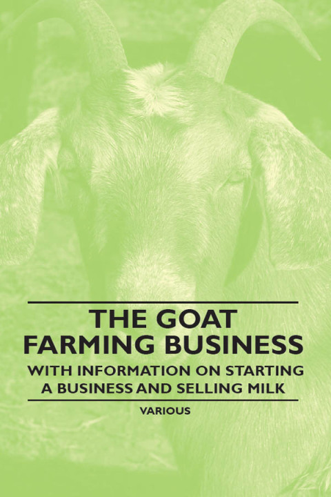 The Goat Farming Business - With Information on Starting a Business and Selling Milk 