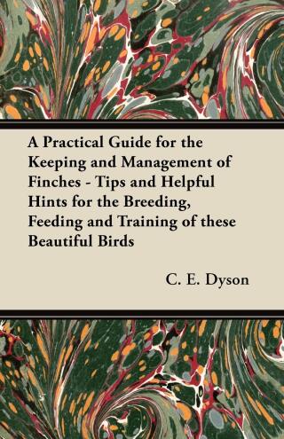 A Practical Guide for the Keeping and Management of Finches - Tips and Helpful Hints for the Breeding, Feeding and Training of These Beautiful Birds