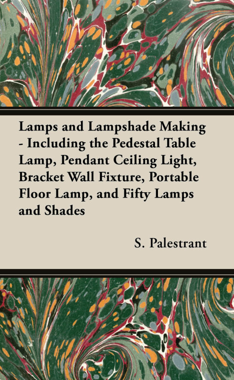 Cover image for book Lamps and Lampshade Making - Including the Pedestal Table Lamp, Pendant Ceiling Light, Bracket Wall Fixture, Portable Floor Lamp, and Fifty Lamps and Shades