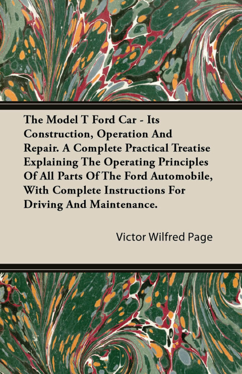 Cover image for book The Model T Ford Car - Its Construction, Operation and Repair. a Complete Practical Treatise Explaining the Operating Principles of All Parts of the F