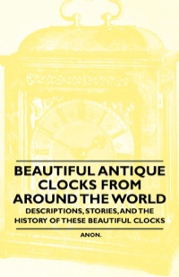Cover image: Beautiful Antique Clocks from Around the World - Descriptions, Stories, and the History of These Beautiful Clocks 9781446529409