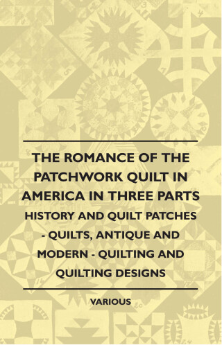 The Romance of the Patchwork Quilt in America in Three Parts - History and Quilt Patches - Quilts, Antique and Modern - Quilting and Quilting Designs