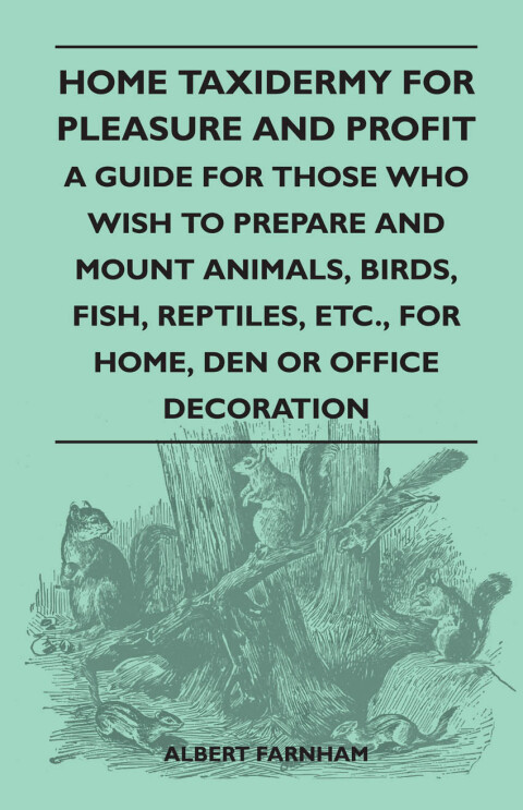 Cover image for book Home Taxidermy for Pleasure and Profit - A Guide for Those Who Wish to Prepare and Mount Animals, Birds, Fish, Reptiles, Etc., for Home, Den or Office Decoration