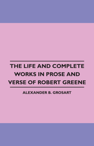 The Life and Complete Works in Prose and Verse of Robert Greene