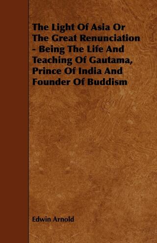 The Light of Asia or the Great Renunciation - Being the Life and Teaching of Gautama, Prince of India and Founder of Buddism