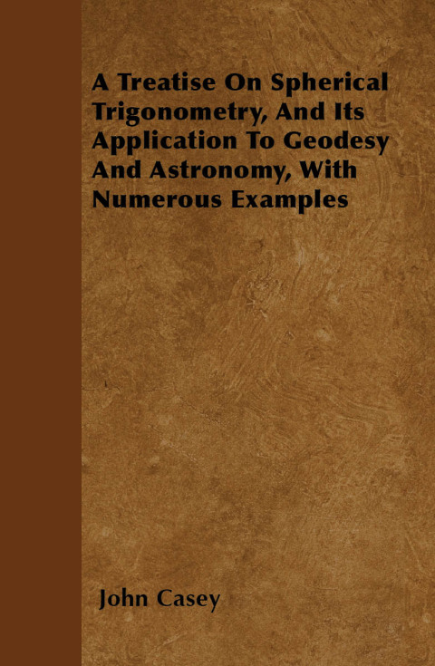 Cover image for book A Treatise on Spherical Trigonometry, and Its Application to Geodesy and Astronomy, with Numerous Examples