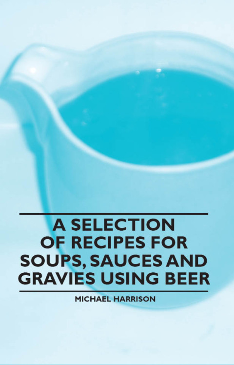 Cover image for book A Selection of Recipes for Soups, Sauces and Gravies Using Beer