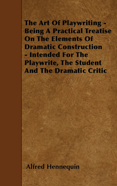 Cover image for book The Art of Playwriting - Being a Practical Treatise on the Elements of Dramatic Construction - Intended for the Playwrite, the Student and the Dramati