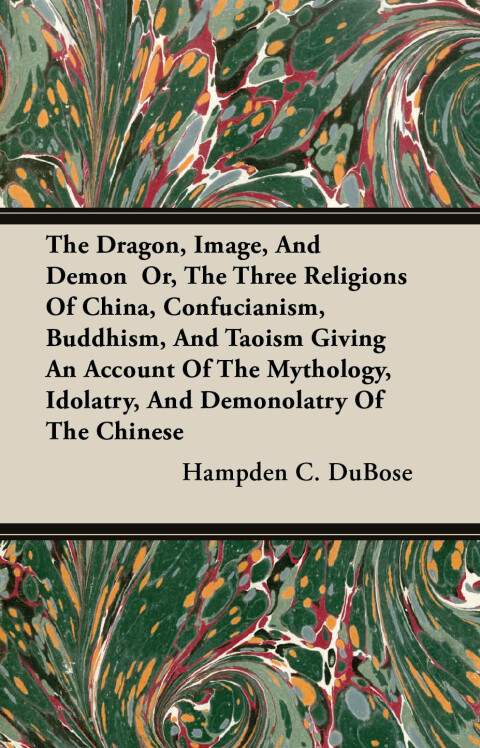 Cover image for book The Dragon, Image, And Demon  Or, The Three Religions Of China, Confucianism, Buddhism, And Taoism Giving An Account Of The Mythology, Idolatry, And Demonolatry Of The Chinese
