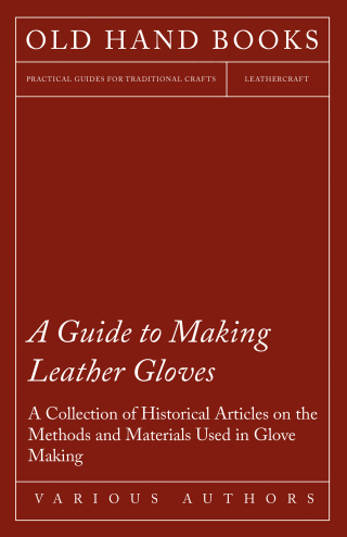 A Guide to Making Leather Gloves - A Collection of Historical Articles on the Methods and Materials Used in Glove Making