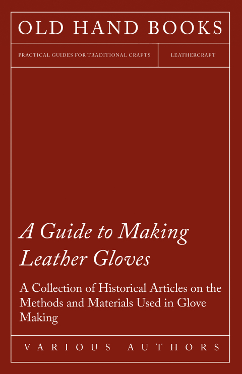 Cover image for book A Guide to Making Leather Gloves - A Collection of Historical Articles on the Methods and Materials Used in Glove Making