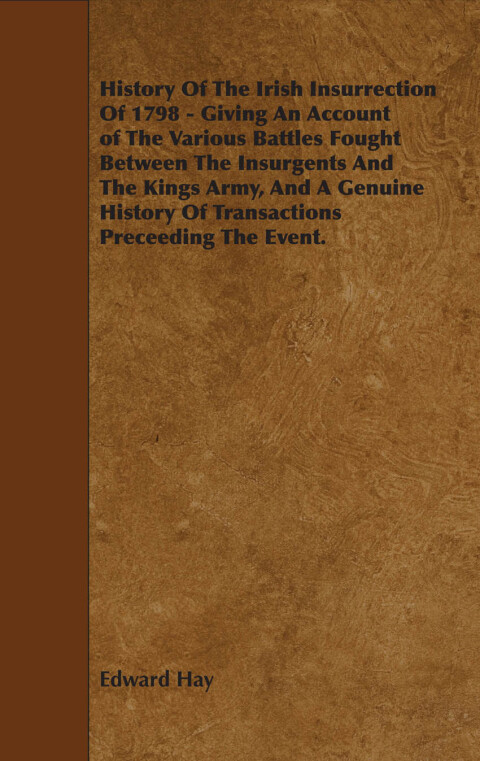 Cover image for book History Of The Irish Insurrection Of 1798 - Giving An Account of The Various Battles Fought Between The Insurgents And The Kings Army, And A Genuine History Of Transactions Preceeding The Event.