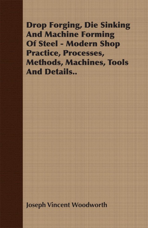 Cover image for book Drop Forging, Die Sinking and Machine Forming of Steel - Modern Shop Practice, Processes, Methods, Machines, Tools and Details