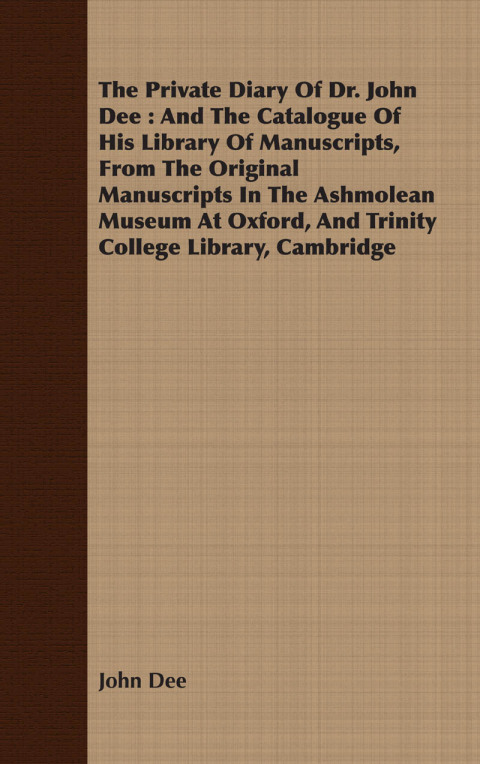 Cover image for book The Private Diary Of Dr. John Dee : And The Catalogue Of His Library Of Manuscripts, From The Original Manuscripts In The Ashmolean Museum At Oxford, And Trinity College Library, Cambridge