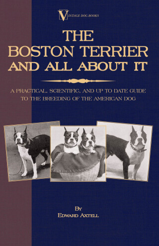 The Boston Terrier and All about It: A Practical, Scientific, and Up to Date Guide to the Breeding of the American Dog