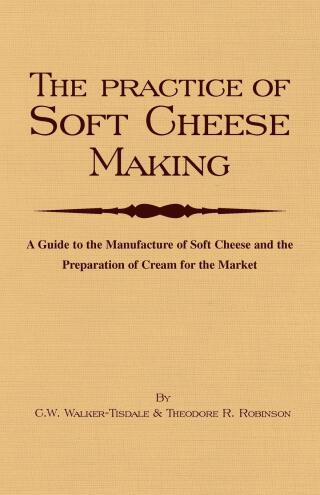 The Practice of Soft Cheesemaking - A Guide to the Manufacture of Soft Cheese and the Preparation of Cream for the Market