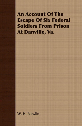 An Account of the Escape of Six Soldiers from Prison at Danville, VA - Their Travels by Night through the Enemy's Country to the Union Pickets at Gauley Bridge, West Virginia, in the Winter of 1863-64