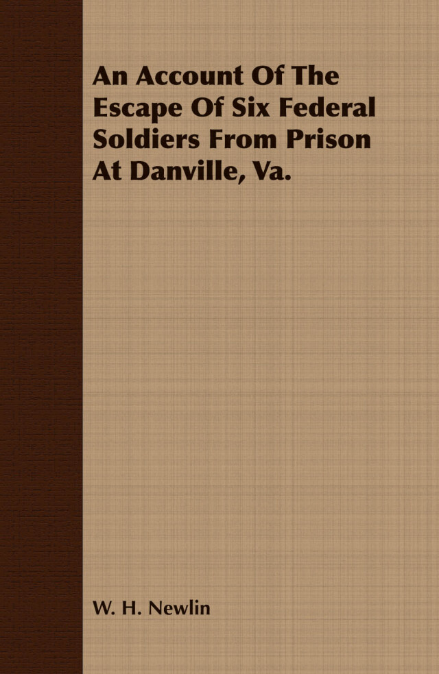 An Account of the Escape of Six Soldiers from Prison at Danville, VA - Their Travels by Night through the Enemy's Country to the Union Pickets at Gauley Bridge, West Virginia, in the Winter of 1863-64