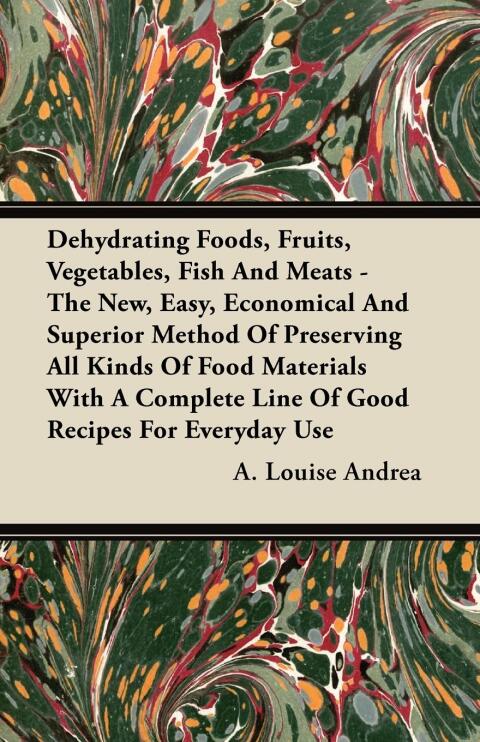 Cover image for book Dehydrating Foods, Fruits, Vegetables, Fish and Meats - The New, Easy, Economical and Superior Method of Preserving all Kinds of Food Materials with a Complete Line of Good Recipes for Everyday Use