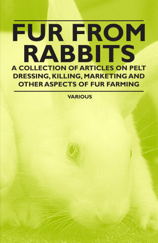 Fur from Rabbits - A Collection of Articles on Pelt Dressing, Killing, Marketing and Other Aspects of Fur Farming