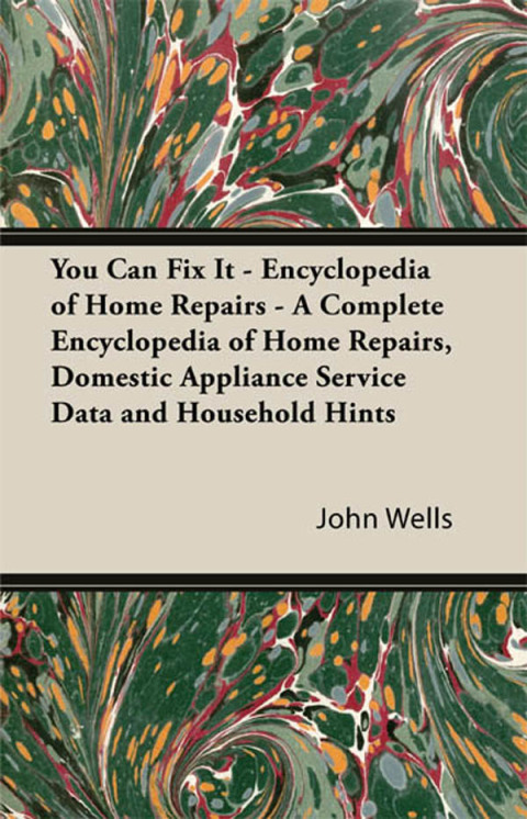 You Can Fix It - Encyclopedia of Home Repairs - A Complete Encyclopedia of Home Repairs, Domestic Appliance Service Data and Household Hints 