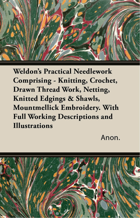 Cover image for book Weldon's Practical Needlework Comprising - Knitting, Crochet, Drawn Thread Work, Netting, Knitted Edgings & Shawls, Mountmellick Embroidery. With Full Working Descriptions and Illustrations
