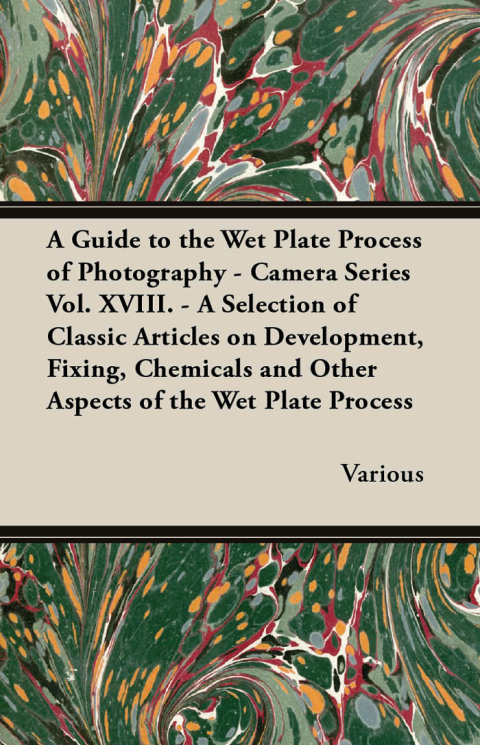 Cover image for book A Guide to the Wet Plate Process of Photography - Camera Series Vol. XVIII. - A Selection of Classic Articles on Development, Fixing, Chemicals and