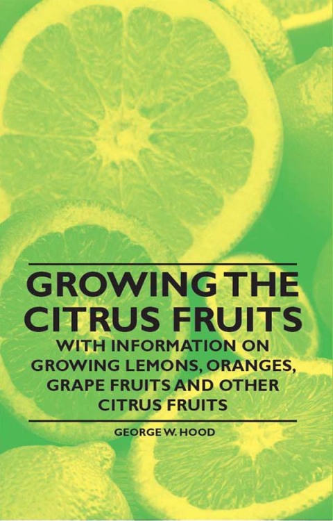 Cover image for book Growing the Citrus Fruits - With Information on Growing Lemons, Oranges, Grape Fruits and Other Citrus Fruits