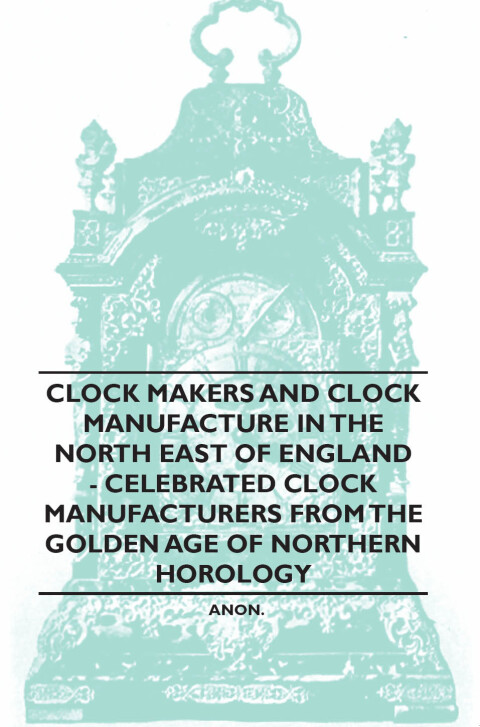 Cover image for book Clock Makers and Clock Manufacture in the North East of England - Celebrated Clock Manufacturers from the Golden Age of Northern Horology