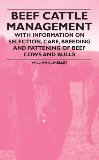 Beef Cattle Management - With Information on Selection, Care, Breeding and Fattening of Beef Cows and Bulls