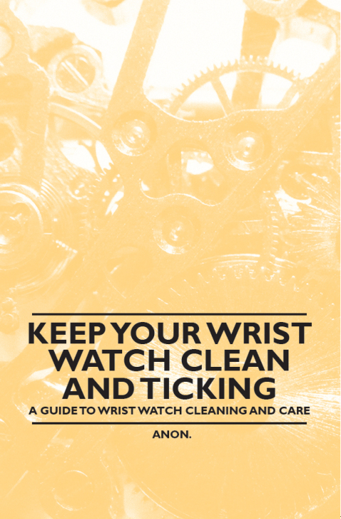 Cover image for book Keep Your Wrist Watch Clean and Ticking - A Guide to Wrist Watch Cleaning and Care