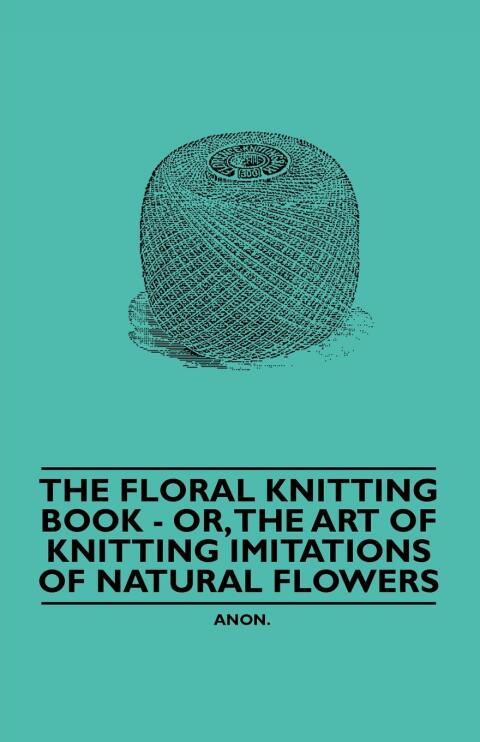 Cover image for book The Floral Knitting Book - Or, The Art of Knitting Imitations of Natural Flowers