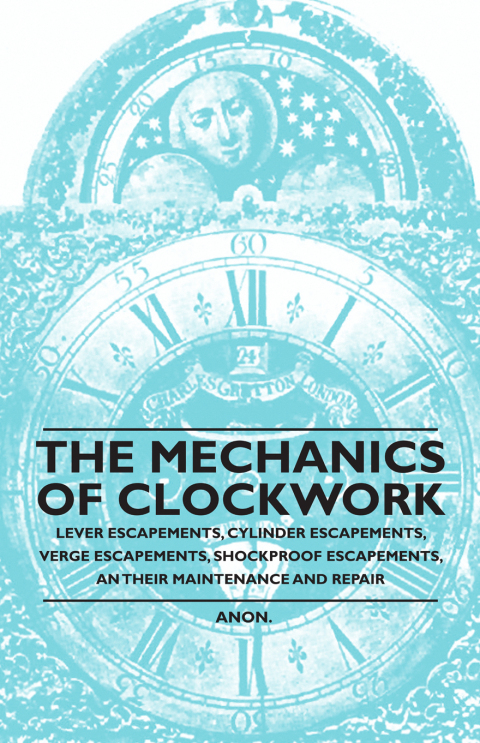 Cover image for book The Mechanics of Clockwork - Lever Escapements, Cylinder Escapements, Verge Escapements, Shockproof Escapements, and Their Maintenance and Repair